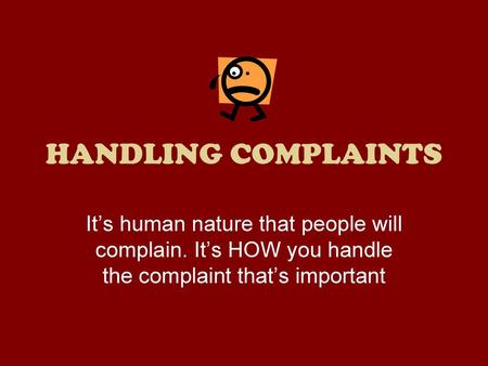 HANDLING COMPLAINTS It’s human nature that people will complain. It’s HOW you handle the complaint that’s important.