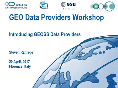 GEO Data Providers Workshop Introducing GEOSS Data Providers Steven Ramage 20 April, 2017 Florence, Italy.