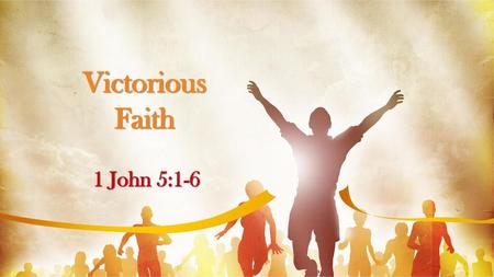 Victorious Faith 1 John 5:1-6.