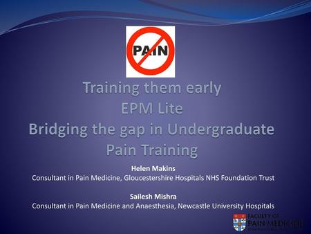 Training them early EPM Lite Bridging the gap in Undergraduate Pain Training Helen Makins Consultant in Pain Medicine, Gloucestershire Hospitals NHS Foundation.
