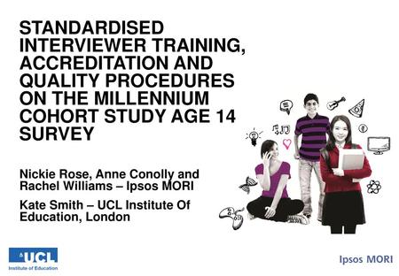 STANDARDISED INTERVIEWER TRAINING, ACCREDITATION AND QUALITY PROCEDURES ON THE MILLENNIUM COHORT STUDY AGE 14 SURVEY Nickie Rose, Anne Conolly and Rachel.