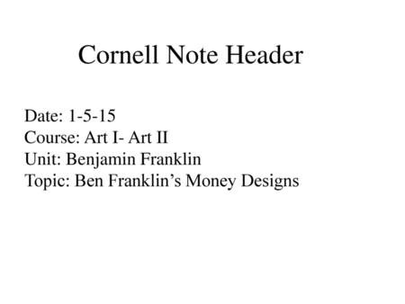 Cornell Note Header Date: 1-5-15 Course: Art I- Art II Unit: Benjamin Franklin Topic: Ben Franklin’s Money Designs.