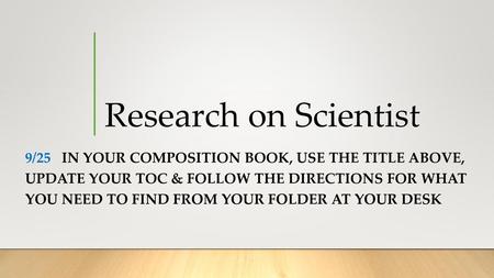 Research on Scientist 9/25 In your composition book, use the title above, update your Toc & Follow the directions for what you need to find from your.