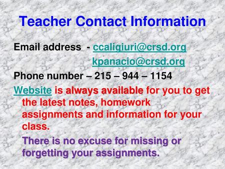 Teacher Contact Information Email address - ccaligiuri@crsd.org kpanacio@crsd.org Phone number – 215 – 944 – 1154 Website is always available for you.