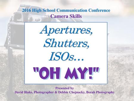 “OH MY!” Apertures, Shutters, ISOs… Camera Skills