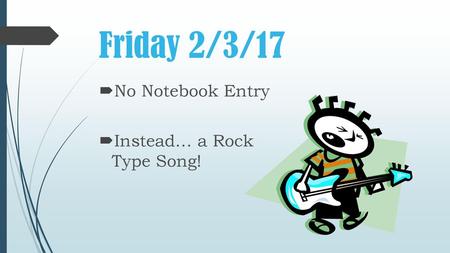 Friday 2/3/17 No Notebook Entry Instead… a Rock Type Song!