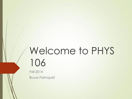Welcome to PHYS 106 Fall 2014 Bruce Palmquist.