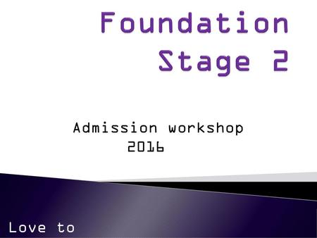 Foundation Stage 2 Admission workshop 2016 Love to learn.