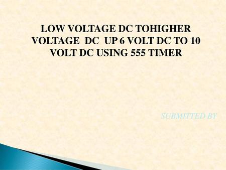 LOW VOLTAGE DC TOHIGHER VOLTAGE DC UP 6 VOLT DC TO 10 VOLT DC USING 555 TIMER SUBMITTED BY.