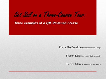 Set Sail on a Three-Course Tour: Three examples of a QM Reviewed Course Krista MacDonald Doña Anna Community College Sharon Lalla New Mexico State University.