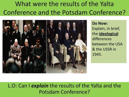 What were the results of the Yalta Conference and the Potsdam Conference? Do Now: Explain, in brief, the ideological differences between the USA & the.