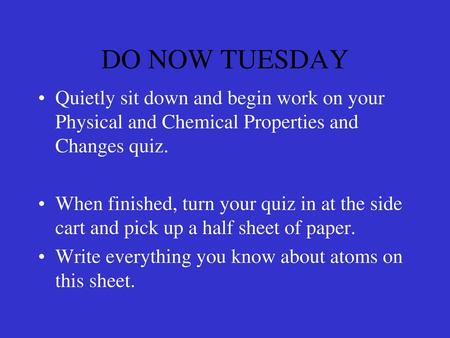 DO NOW TUESDAY Quietly sit down and begin work on your Physical and Chemical Properties and Changes quiz. When finished, turn your quiz in at the side.