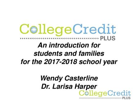 College Credit Plus An introduction for students and families for the 2017-2018 school year Wendy Casterline Dr. Larisa Harper.