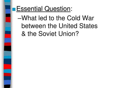 Essential Question: What led to the Cold War between the United States & the Soviet Union?