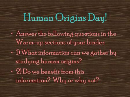 Human Origins Day! Answer the following questions in the Warm-up sections of your binder: 1) What information can we gather by studying human origins?