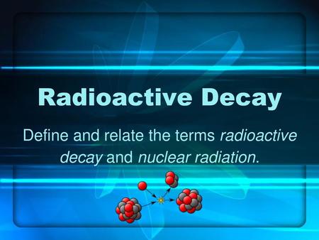 Define and relate the terms radioactive decay and nuclear radiation.