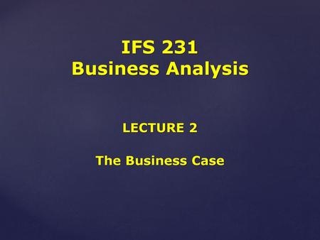 IFS 231 Business Analysis LECTURE 2 The Business Case.