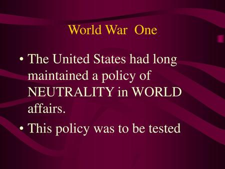World War One The United States had long maintained a policy of NEUTRALITY in WORLD affairs. This policy was to be tested.