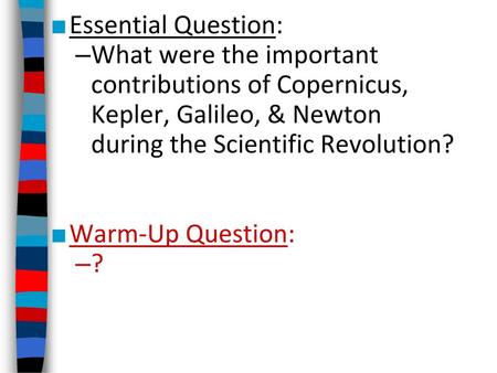 Essential Question: What were the important contributions of Copernicus, Kepler, Galileo, & Newton during the Scientific Revolution? Warm-Up Question: