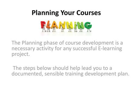 Planning Your Courses   The Planning phase of course development is a necessary activity for any successful E-learning project. The steps below should.