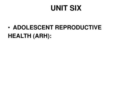 UNIT SIX ADOLESCENT REPRODUCTIVE HEALTH (ARH):.