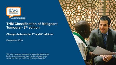 TNM Classification of Malignant Tumours - 8th edition Changes between the 7th and 8th editions December 2016 “We unite the cancer community to reduce.