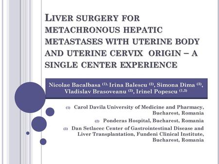 Liver surgery for metachronous hepatic metastases with uterine body and uterine cervix origin – a single center experience Nicolae Bacalbasa (1), Irina.