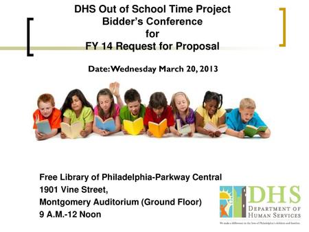 DHS Out of School Time Project Bidder’s Conference for FY 14 Request for Proposal Date: Wednesday March 20, 2013 Free Library of Philadelphia-Parkway Central.