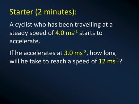 Starter (2 minutes): A cyclist who has been travelling at a steady speed of 4.0 ms-1 starts to accelerate. If he accelerates at 3.0 ms-2, how long will.