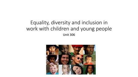 Equality, diversity and inclusion in work with children and young people Unit 306.