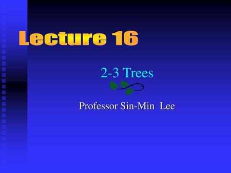 Lecture 16 2-3 Trees Professor Sin-Min Lee.