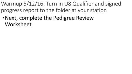 Warmup 5/12/16: Turn in U8 Qualifier and signed progress report to the folder at your station Next, complete the Pedigree Review Worksheet.