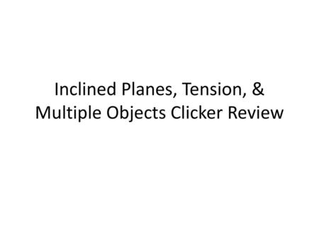 Inclined Planes, Tension, & Multiple Objects Clicker Review