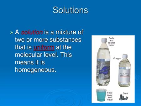 Solutions A solution is a mixture of two or more substances that is uniform at the molecular level. This means it is homogeneous.