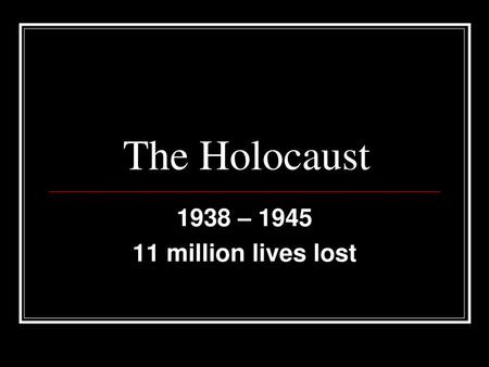The Holocaust 1938 – 1945 11 million lives lost.