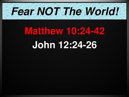 Fear NOT The World! Matthew 10:24-42 John 12:24-26.