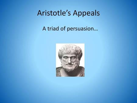 Aristotle’s Appeals A triad of persuasion….