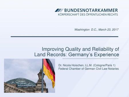 Washington D.C., March 23, 2017 Improving Quality and Reliability of Land Records: Germany’s Experience Dr. Nicola Hoischen, LL.M. (Cologne/Paris 1)