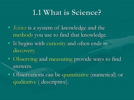 1.1 What is Science? Science is a system of knowledge and the methods you use to find that knowledge. It begins with curiosity and often ends in discovery.