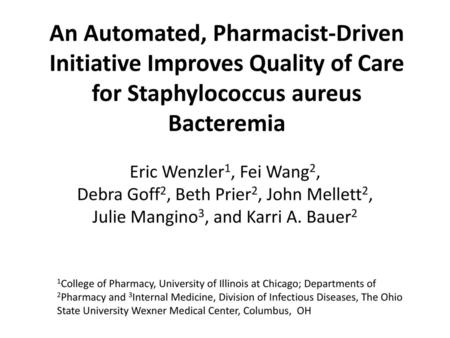 An Automated, Pharmacist-Driven Initiative Improves Quality of Care for Staphylococcus aureus Bacteremia Eric Wenzler1, Fei Wang2, Debra Goff2, Beth Prier2,