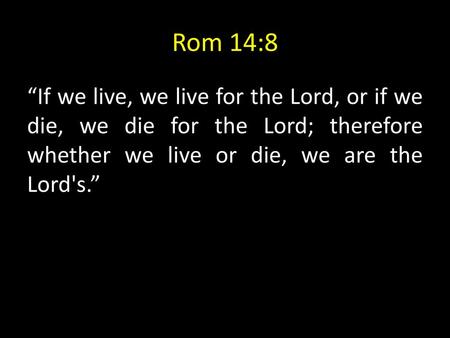 Rom 14:8 “If we live, we live for the Lord, or if we die, we die for the Lord; therefore whether we live or die, we are the Lord's.”