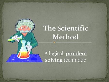 The Scientific Method A logical, problem solving technique