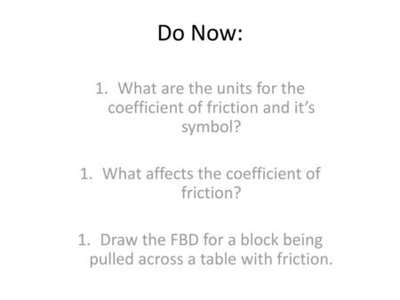 Do Now: What are the units for the coefficient of friction and it’s symbol? What affects the coefficient of friction? Draw the FBD for a block being pulled.