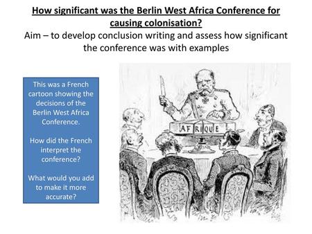 How significant was the Berlin West Africa Conference for causing colonisation? Aim – to develop conclusion writing and assess how significant the conference.