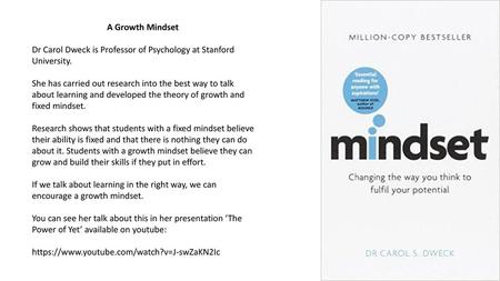 A Growth Mindset Dr Carol Dweck is Professor of Psychology at Stanford University. She has carried out research into the best way to talk about learning.