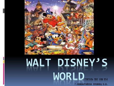 Walt Disney’s WorldУчитель Моу СОШ №12 г.Новоалтайска Лукинец О.В.