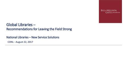Global Libraries – Recommendations for Leaving the Field Strong National Libraries – New Service Solutions CDNL - August 22, 2017 © Bill & Melinda Gates.