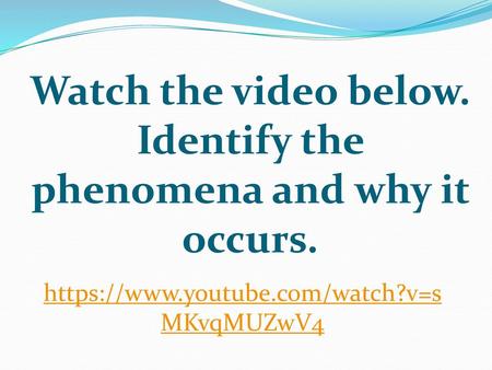 Watch the video below. Identify the phenomena and why it occurs.