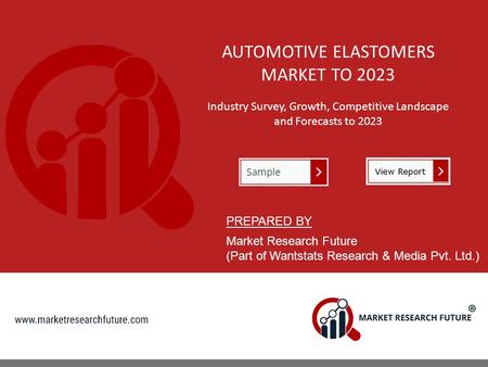 AUTOMOTIVE ELASTOMERS MARKET TO 2023 Industry Survey, Growth, Competitive Landscape and Forecasts to 2023 PREPARED BY Market Research Future (Part of Wantstats.