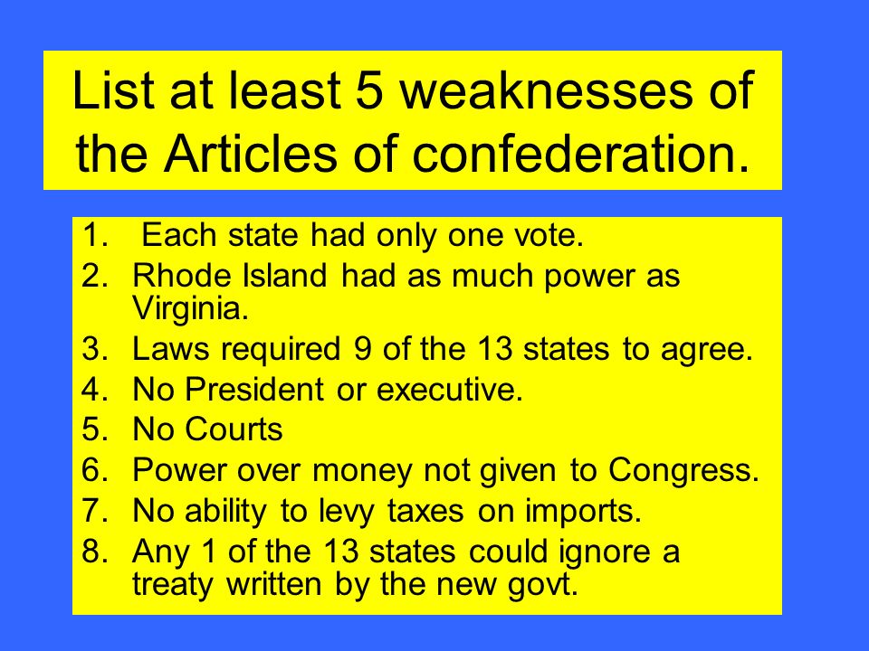 List at least 5 weaknesses of the Articles of confederation. 1. Each state  had only one vote.  Island had as much power as Virginia.   required. - ppt download